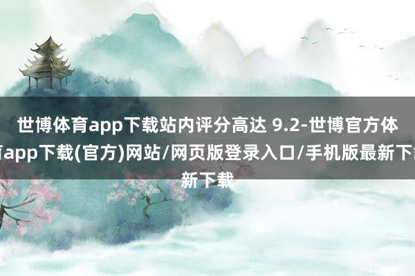 世博体育app下载站内评分高达 9.2-世博官方体育app下载(官方)网站/网页版登录入口/手机版最新下载