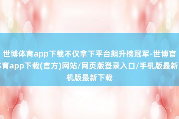 世博体育app下载不仅拿下平台飙升榜冠军-世博官方体育app下载(官方)网站/网页版登录入口/手机版最新下载