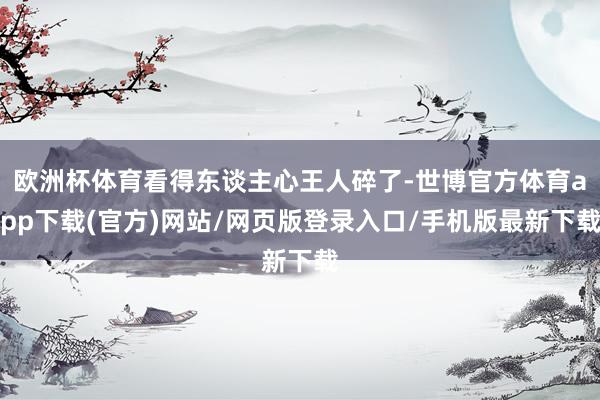 欧洲杯体育看得东谈主心王人碎了-世博官方体育app下载(官方)网站/网页版登录入口/手机版最新下载