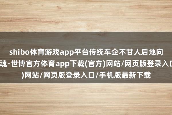 shibo体育游戏app平台传统车企不甘人后地向华为出卖我方的灵魂-世博官方体育app下载(官方)网站/网页版登录入口/手机版最新下载