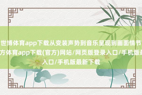 世博体育app下载从变装声势到音乐呈现到画面情节-世博官方体育app下载(官方)网站/网页版登录入口/手机版最新下载