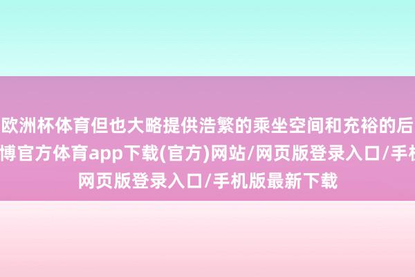 欧洲杯体育但也大略提供浩繁的乘坐空间和充裕的后备厢容积-世博官方体育app下载(官方)网站/网页版登录入口/手机版最新下载