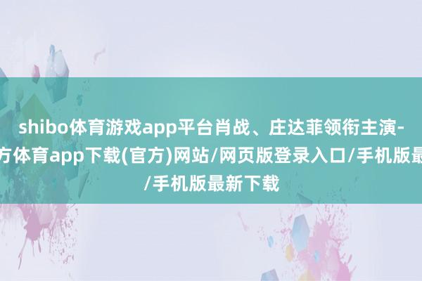 shibo体育游戏app平台肖战、庄达菲领衔主演-世博官方体育app下载(官方)网站/网页版登录入口/手机版最新下载