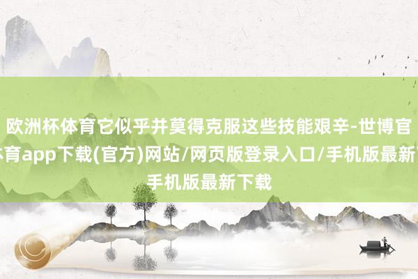 欧洲杯体育它似乎并莫得克服这些技能艰辛-世博官方体育app下载(官方)网站/网页版登录入口/手机版最新下载