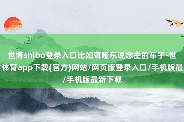 世博shibo登录入口比如聋哑东说念主的车子-世博官方体育app下载(官方)网站/网页版登录入口/手机版最新下载