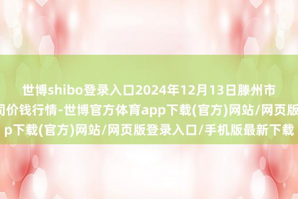 世博shibo登录入口2024年12月13日滕州市农副居品物流中心有限公司价钱行情-世博官方体育app下载(官方)网站/网页版登录入口/手机版最新下载