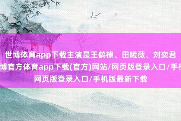 世博体育app下载主演是王鹤棣、田曦薇、刘奕君、晏紫东-世博官方体育app下载(官方)网站/网页版登录入口/手机版最新下载