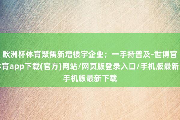 欧洲杯体育聚焦新增楼宇企业；一手持普及-世博官方体育app下载(官方)网站/网页版登录入口/手机版最新下载