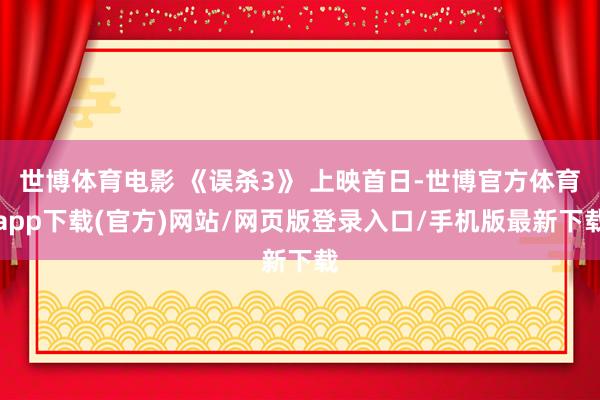 世博体育电影 《误杀3》 上映首日-世博官方体育app下载(官方)网站/网页版登录入口/手机版最新下载