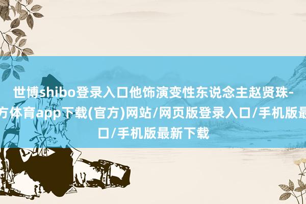 世博shibo登录入口他饰演变性东说念主赵贤珠-世博官方体育app下载(官方)网站/网页版登录入口/手机版最新下载