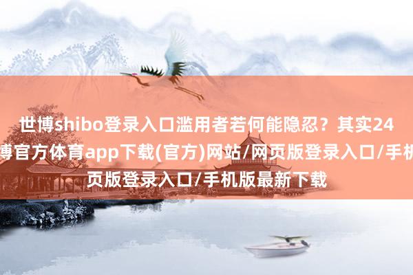 世博shibo登录入口滥用者若何能隐忍？其实24年7月份-世博官方体育app下载(官方)网站/网页版登录入口/手机版最新下载