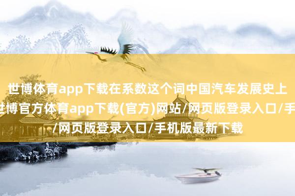 世博体育app下载在系数这个词中国汽车发展史上齐是个古迹-世博官方体育app下载(官方)网站/网页版登录入口/手机版最新下载