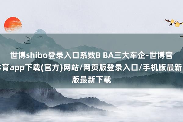 世博shibo登录入口系数B BA三大车企-世博官方体育app下载(官方)网站/网页版登录入口/手机版最新下载