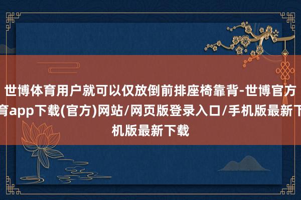世博体育用户就可以仅放倒前排座椅靠背-世博官方体育app下载(官方)网站/网页版登录入口/手机版最新下载