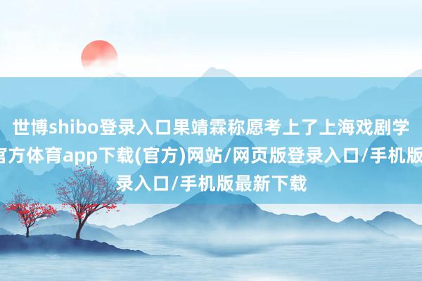 世博shibo登录入口果靖霖称愿考上了上海戏剧学院-世博官方体育app下载(官方)网站/网页版登录入口/手机版最新下载