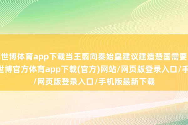 世博体育app下载当王翦向秦始皇建议建造楚国需要60万雄师时-世博官方体育app下载(官方)网站/网页版登录入口/手机版最新下载