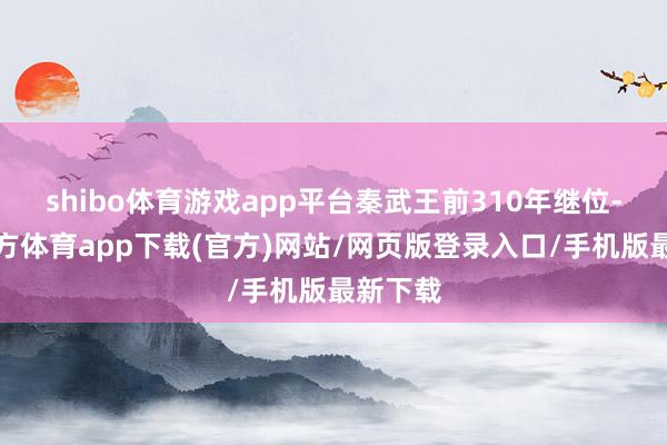shibo体育游戏app平台秦武王前310年继位-世博官方体育app下载(官方)网站/网页版登录入口/手机版最新下载