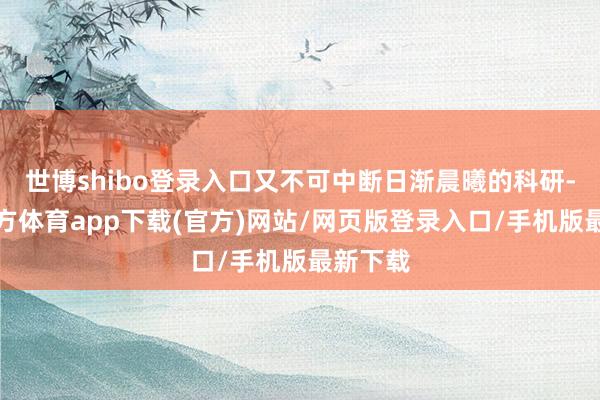 世博shibo登录入口又不可中断日渐晨曦的科研-世博官方体育app下载(官方)网站/网页版登录入口/手机版最新下载
