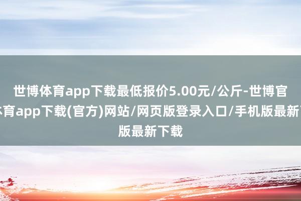 世博体育app下载最低报价5.00元/公斤-世博官方体育app下载(官方)网站/网页版登录入口/手机版最新下载