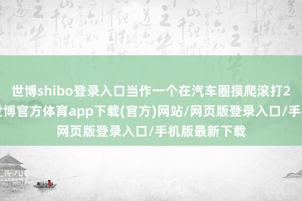 世博shibo登录入口当作一个在汽车圈摸爬滚打20年的老兵-世博官方体育app下载(官方)网站/网页版登录入口/手机版最新下载