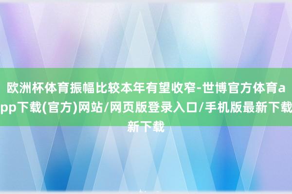 欧洲杯体育振幅比较本年有望收窄-世博官方体育app下载(官方)网站/网页版登录入口/手机版最新下载