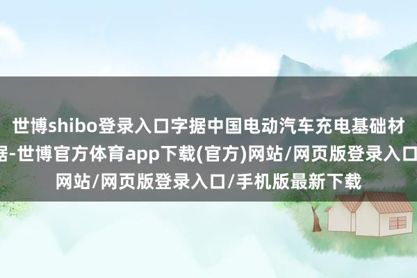世博shibo登录入口字据中国电动汽车充电基础材干促进定约的数据-世博官方体育app下载(官方)网站/网页版登录入口/手机版最新下载