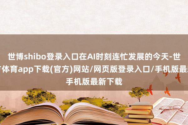 世博shibo登录入口在AI时刻连忙发展的今天-世博官方体育app下载(官方)网站/网页版登录入口/手机版最新下载