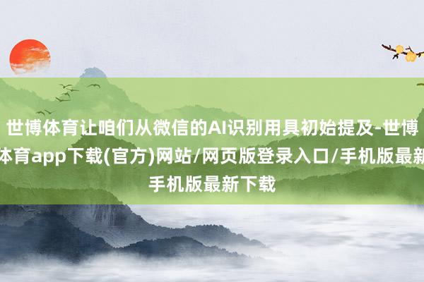 世博体育让咱们从微信的AI识别用具初始提及-世博官方体育app下载(官方)网站/网页版登录入口/手机版最新下载