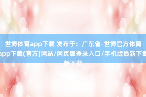 世博体育app下载 发布于：广东省-世博官方体育app下载(官方)网站/网页版登录入口/手机版最新下载