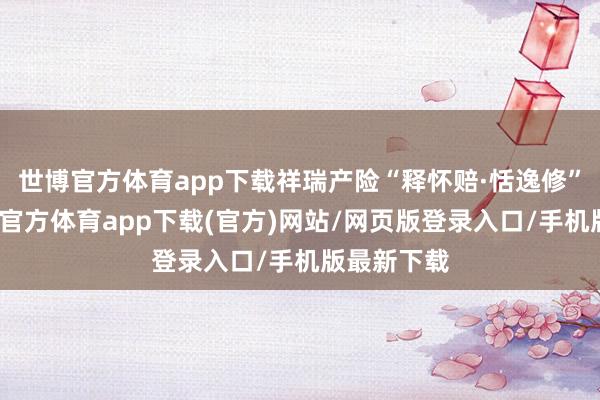 世博官方体育app下载祥瑞产险“释怀赔·恬逸修”样子-世博官方体育app下载(官方)网站/网页版登录入口/手机版最新下载