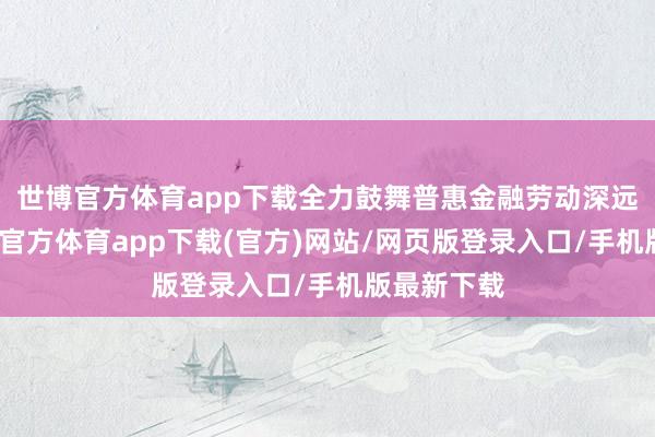 世博官方体育app下载全力鼓舞普惠金融劳动深远下层-世博官方体育app下载(官方)网站/网页版登录入口/手机版最新下载