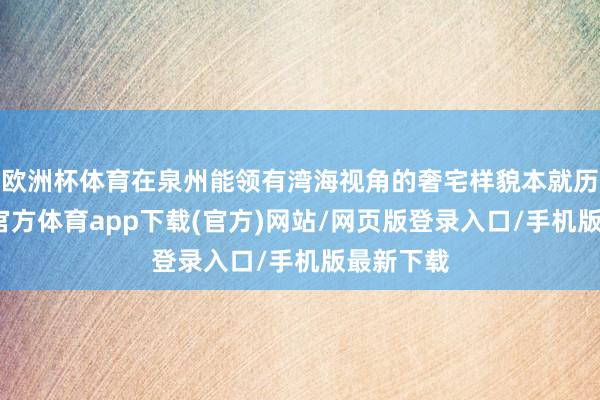 欧洲杯体育在泉州能领有湾海视角的奢宅样貌本就历历-世博官方体育app下载(官方)网站/网页版登录入口/手机版最新下载