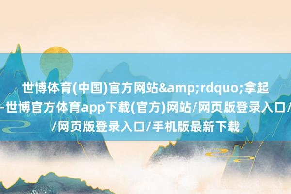 世博体育(中国)官方网站&rdquo;拿起村里的文艺氛围-世博官方体育app下载(官方)网站/网页版登录入口/手机版最新下载