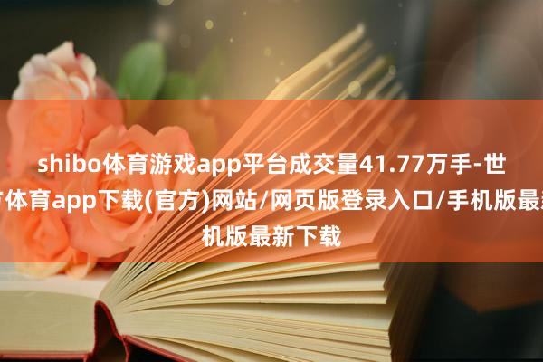 shibo体育游戏app平台成交量41.77万手-世博官方体育app下载(官方)网站/网页版登录入口/手机版最新下载