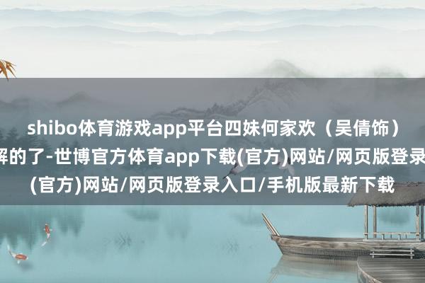shibo体育游戏app平台四妹何家欢（吴倩饰）算得上是姐妹里最瓦解的了-世博官方体育app下载(官方)网站/网页版登录入口/手机版最新下载