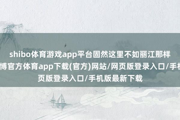 shibo体育游戏app平台固然这里不如丽江那样名声在外-世博官方体育app下载(官方)网站/网页版登录入口/手机版最新下载
