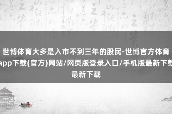 世博体育大多是入市不到三年的股民-世博官方体育app下载(官方)网站/网页版登录入口/手机版最新下载