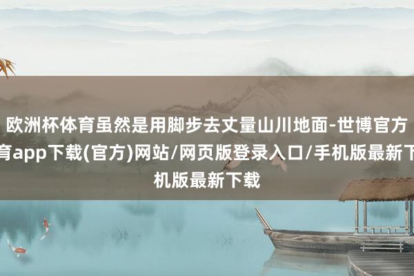 欧洲杯体育虽然是用脚步去丈量山川地面-世博官方体育app下载(官方)网站/网页版登录入口/手机版最新下载