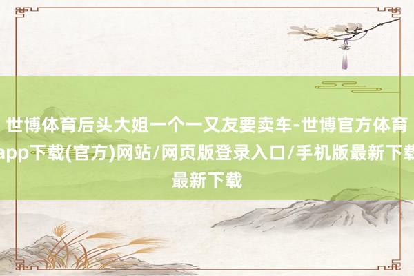 世博体育后头大姐一个一又友要卖车-世博官方体育app下载(官方)网站/网页版登录入口/手机版最新下载