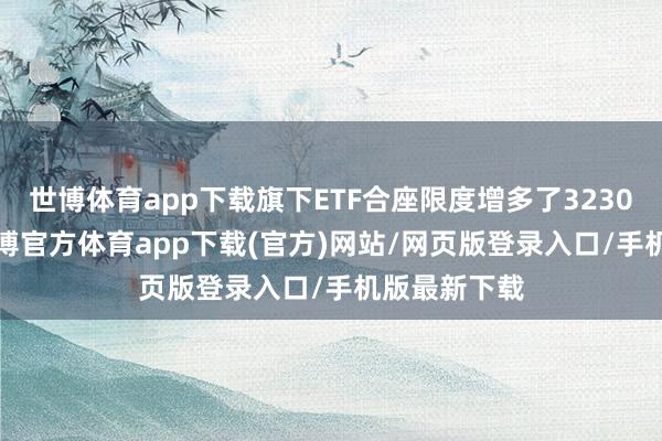 世博体育app下载旗下ETF合座限度增多了3230.20亿元-世博官方体育app下载(官方)网站/网页版登录入口/手机版最新下载