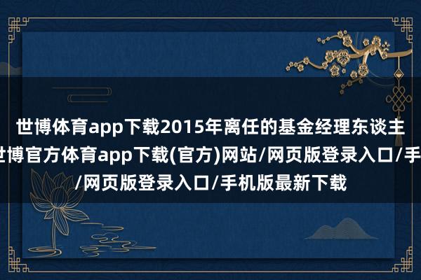 世博体育app下载2015年离任的基金经理东谈主数为296位-世博官方体育app下载(官方)网站/网页版登录入口/手机版最新下载