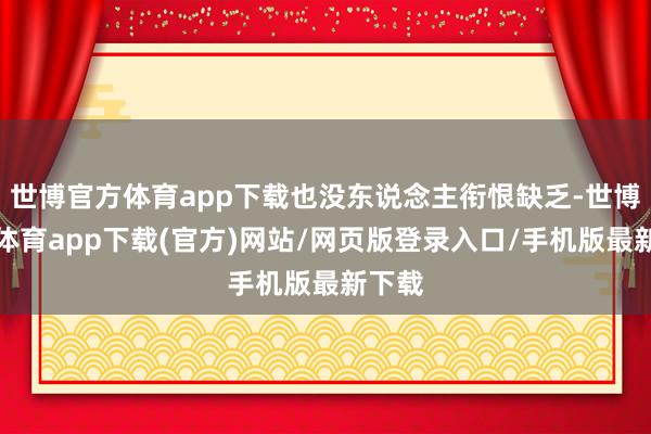 世博官方体育app下载也没东说念主衔恨缺乏-世博官方体育app下载(官方)网站/网页版登录入口/手机版最新下载