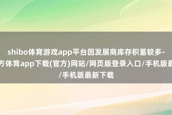 shibo体育游戏app平台因发展商库存积蓄较多-世博官方体育app下载(官方)网站/网页版登录入口/手机版最新下载