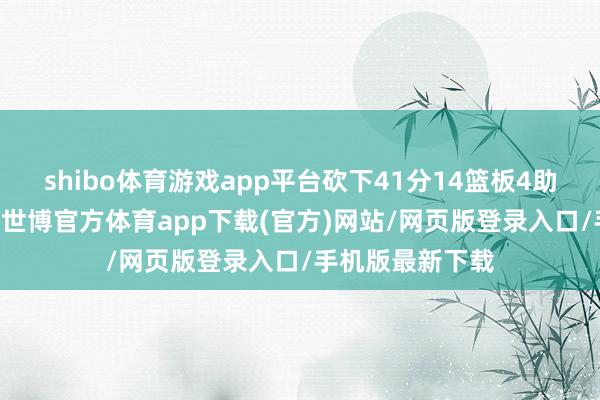shibo体育游戏app平台砍下41分14篮板4助攻3抢断2盖帽-世博官方体育app下载(官方)网站/网页版登录入口/手机版最新下载