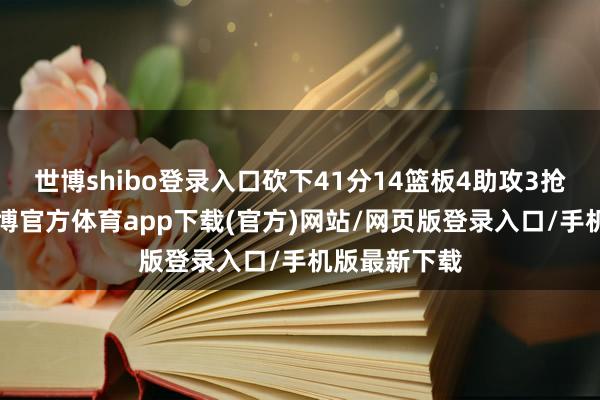 世博shibo登录入口砍下41分14篮板4助攻3抢断2盖帽-世博官方体育app下载(官方)网站/网页版登录入口/手机版最新下载