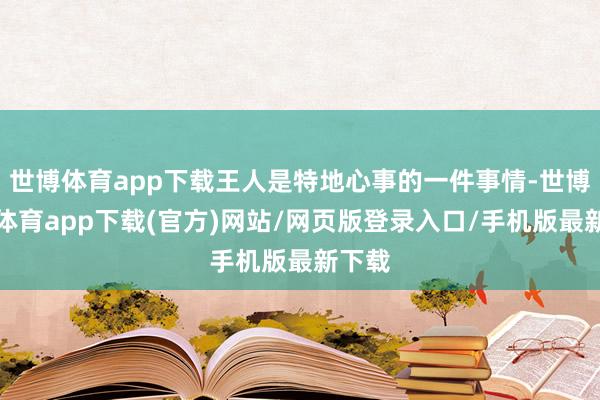 世博体育app下载王人是特地心事的一件事情-世博官方体育app下载(官方)网站/网页版登录入口/手机版最新下载