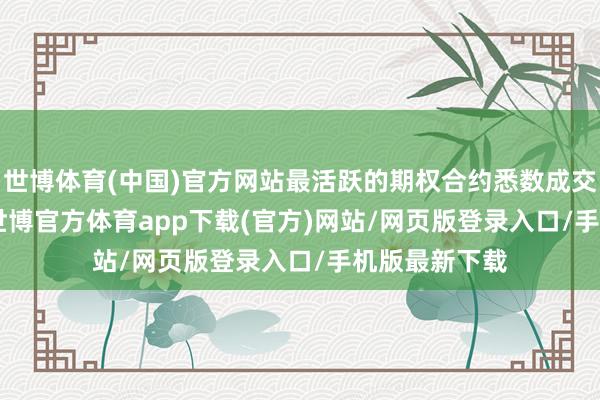 世博体育(中国)官方网站最活跃的期权合约悉数成交21.02万张-世博官方体育app下载(官方)网站/网页版登录入口/手机版最新下载