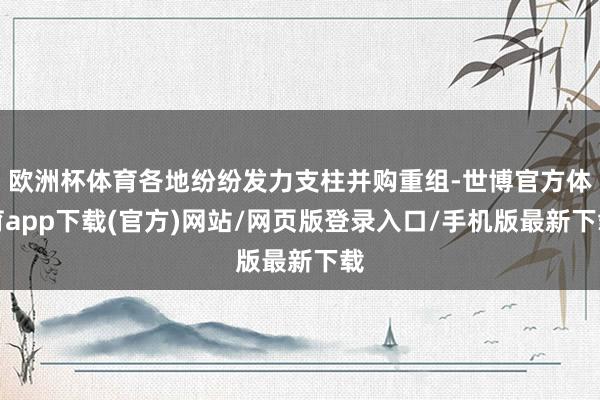 欧洲杯体育各地纷纷发力支柱并购重组-世博官方体育app下载(官方)网站/网页版登录入口/手机版最新下载