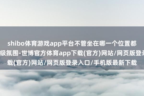 shibo体育游戏app平台不管坐在哪一个位置都能享受将心比心的影院级氛围-世博官方体育app下载(官方)网站/网页版登录入口/手机版最新下载