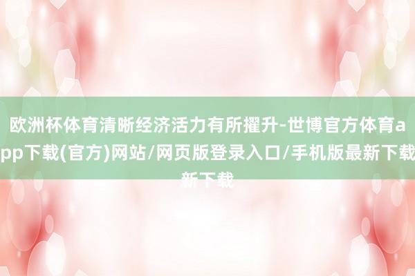 欧洲杯体育清晰经济活力有所擢升-世博官方体育app下载(官方)网站/网页版登录入口/手机版最新下载
